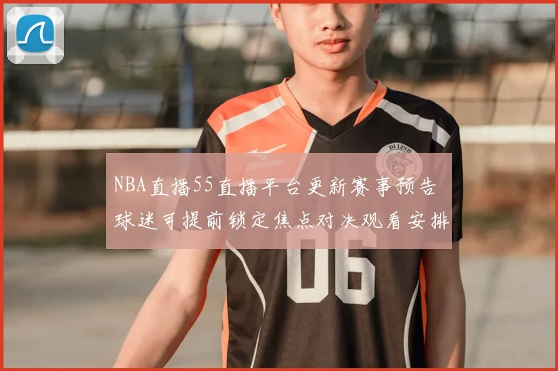 NBA直播55直播平台更新赛事预告 球迷可提前锁定焦点对决观看安排