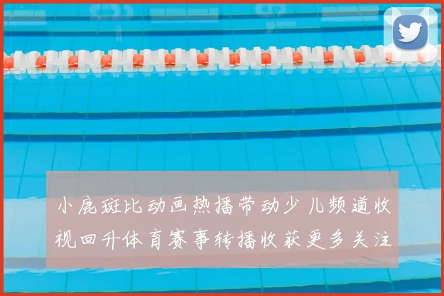 小鹿斑比动画热播带动少儿频道收视回升体育赛事转播收获更多关注
