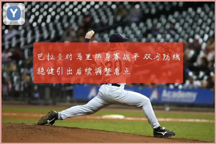 巴拉圭对马里热身赛战平 双方防线稳健引出后续调整看点