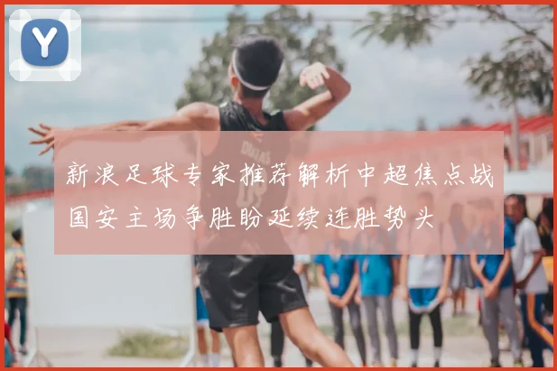 新浪足球专家推荐解析中超焦点战国安主场争胜盼延续连胜势头