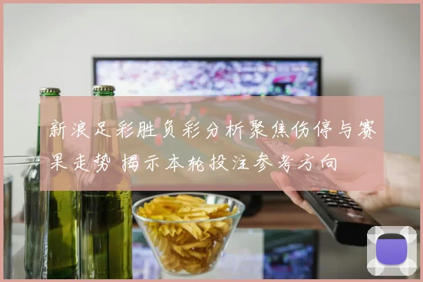 新浪足彩胜负彩分析聚焦伤停与赛果走势 揭示本轮投注参考方向