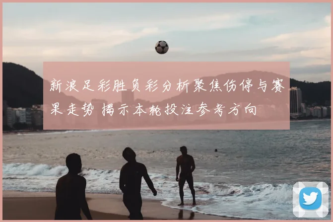 新浪足彩胜负彩分析聚焦伤停与赛果走势 揭示本轮投注参考方向
